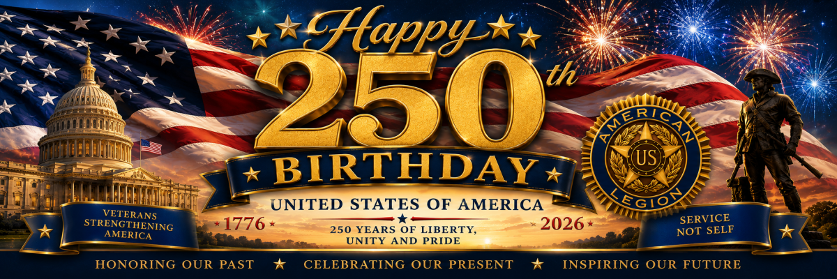 Patriotic banner celebrating the United States’ 250th birthday, 1776–2026. Large gold “Happy 250th Birthday” lettering appears over a waving American flag, fireworks, the U.S. Capitol, the American Legion emblem, and a military service member statue. Text reads, “Veterans Strengthening America,” “Service Not Self,” “250 Years of Liberty, Unity and Pride,” and “Honoring Our Past, Celebrating Our Present, Inspiring Our Future.”